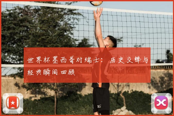 世界杯墨西哥对瑞士:历史交锋与经典瞬间回顾