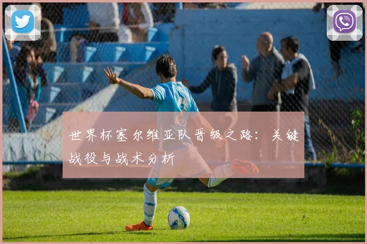 世界杯塞尔维亚队晋级之路:关键战役与战术分析