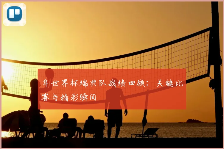 年世界杯瑞典队战绩回顾：关键比赛与精彩瞬间