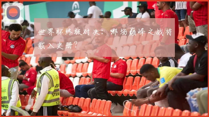 世界杯终极对决：哪场巅峰之战将载入史册？
