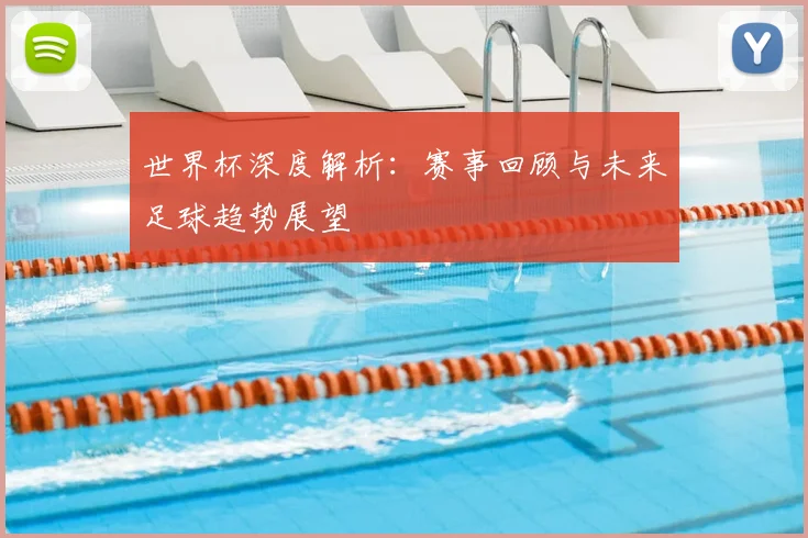 世界杯深度解析：赛事回顾与未来足球趋势展望