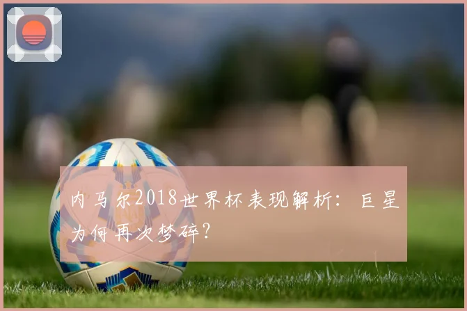 内马尔2018世界杯表现解析：巨星为何再次梦碎？