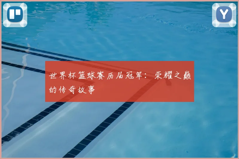 世界杯篮球赛历届冠军：荣耀之巅的传奇故事