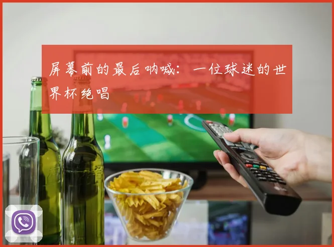 屏幕前的最后呐喊:一位球迷的世界杯绝唱