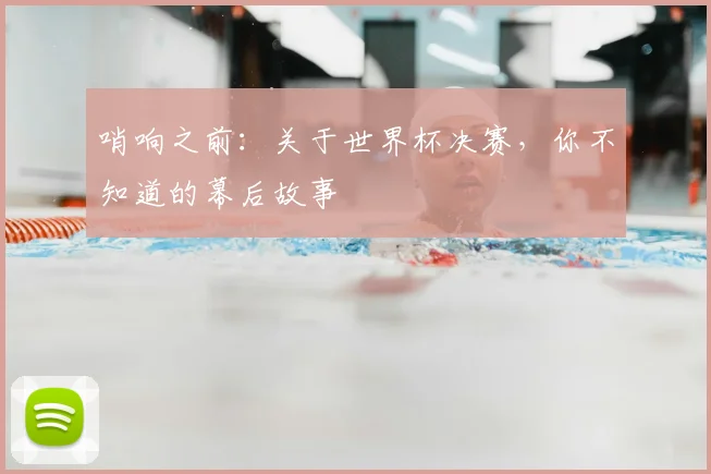 哨响之前：关于世界杯决赛，你不知道的幕后故事