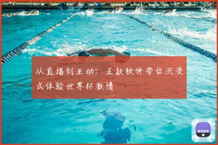 从直播到互动：五款软件带你沉浸式体验世界杯激情