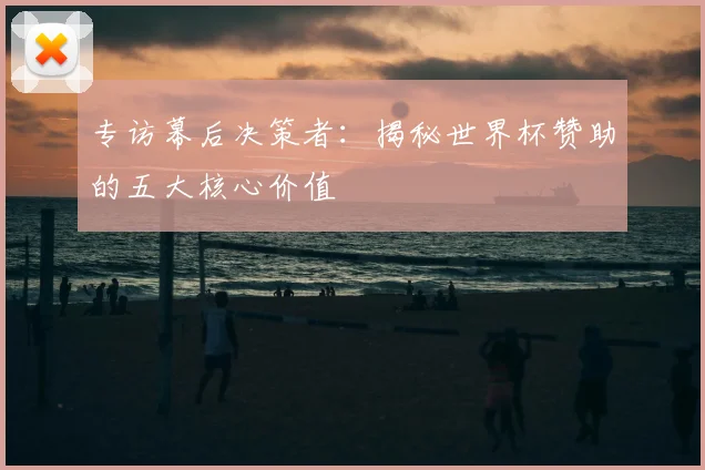 专访幕后决策者：揭秘世界杯赞助的五大核心价值