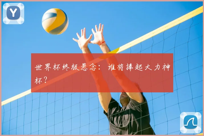 世界杯终极悬念：谁将捧起大力神杯？