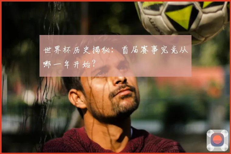 世界杯历史揭秘：首届赛事究竟从哪一年开始？