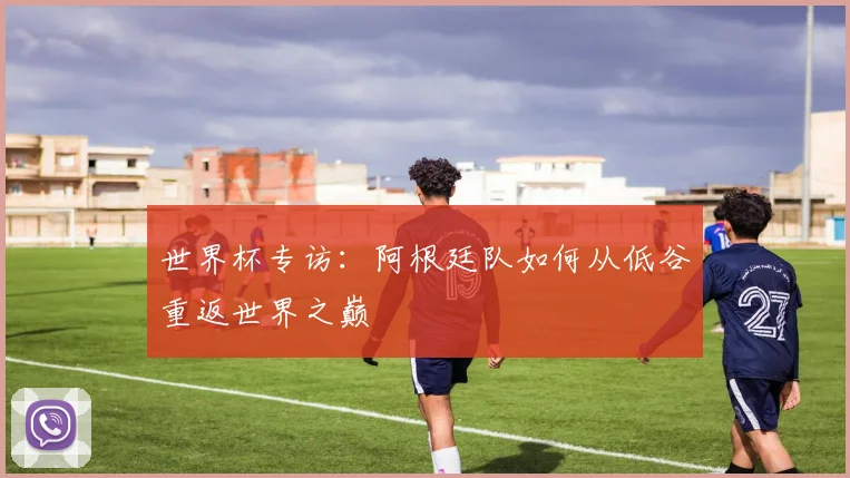 世界杯专访：阿根廷队如何从低谷重返世界之巅