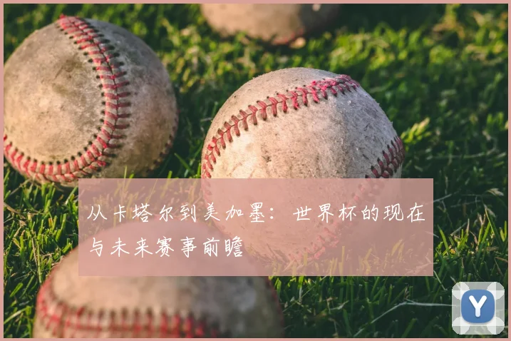 从卡塔尔到美加墨:世界杯的现在与未来赛事前瞻