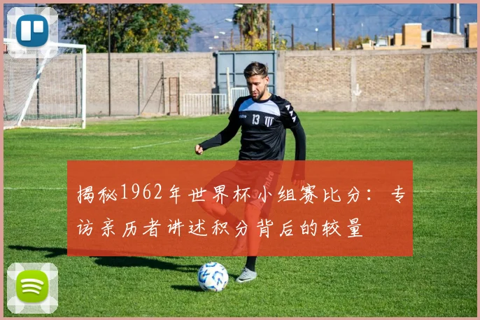 揭秘1962年世界杯小组赛比分:专访亲历者讲述积分背后的较量