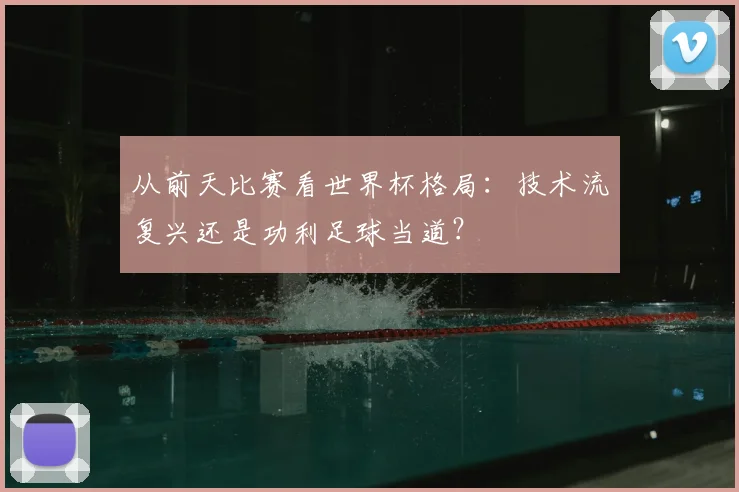 从前天比赛看世界杯格局：技术流复兴还是功利足球当道？