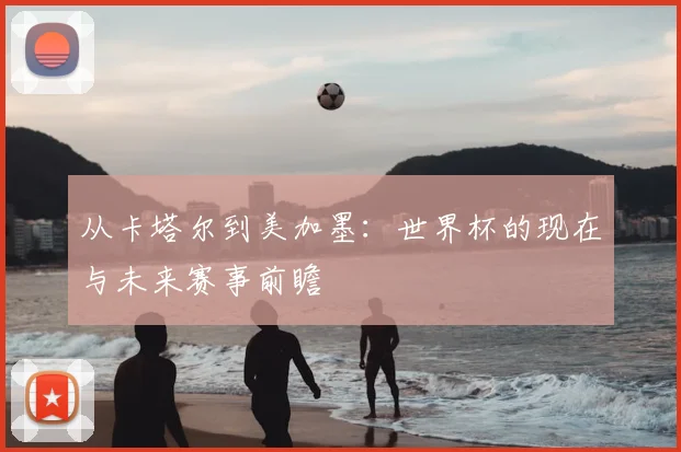 从卡塔尔到美加墨：世界杯的现在与未来赛事前瞻