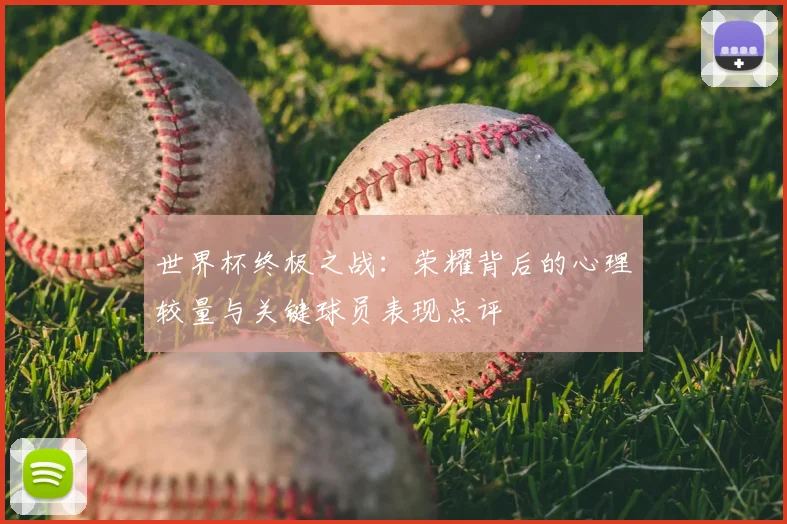 世界杯终极之战:荣耀背后的心理较量与关键球员表现点评