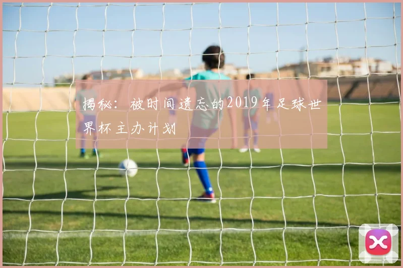 揭秘：被时间遗忘的2019年足球世界杯主办计划