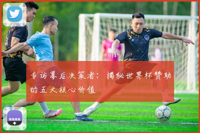 专访幕后决策者：揭秘世界杯赞助的五大核心价值