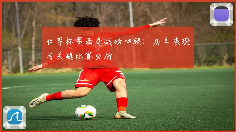 世界杯墨西哥战绩回顾：历年表现与关键比赛分析