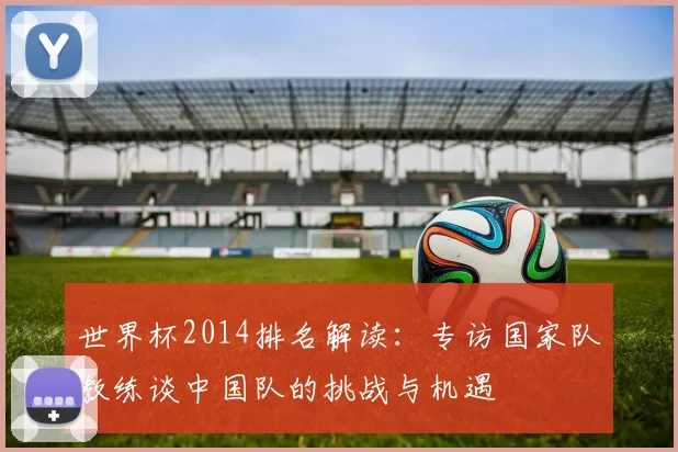 世界杯2014排名解读:专访国家队教练谈中国队的挑战与机遇