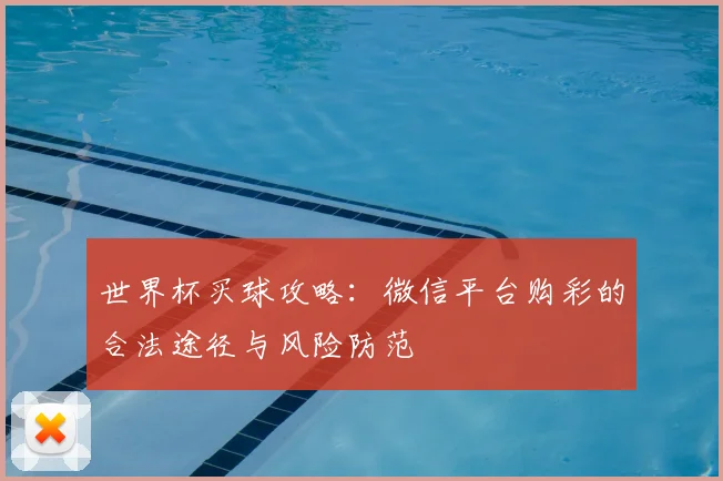 世界杯买球攻略:微信平台购彩的合法途径与风险防范