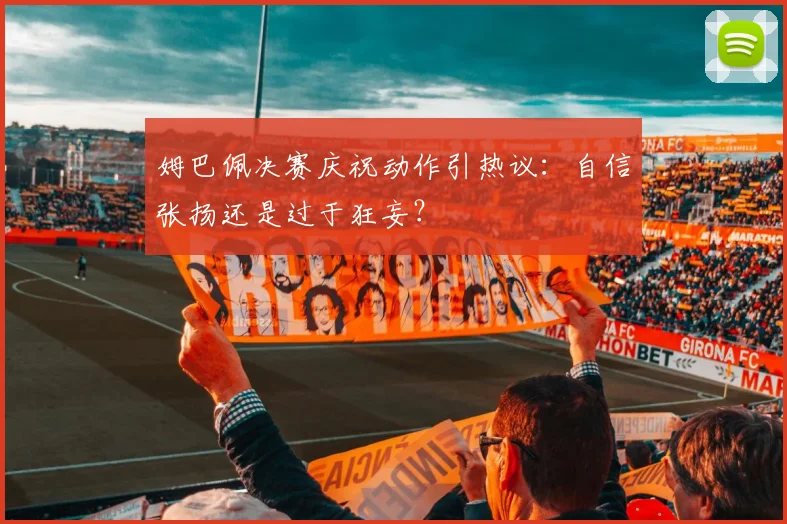 姆巴佩决赛庆祝动作引热议：自信张扬还是过于狂妄？