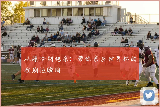 从爆冷到绝杀:带你亲历世界杯的戏剧性瞬间