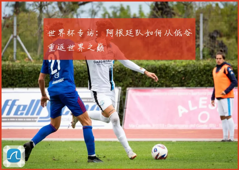世界杯专访:阿根廷队如何从低谷重返世界之巅