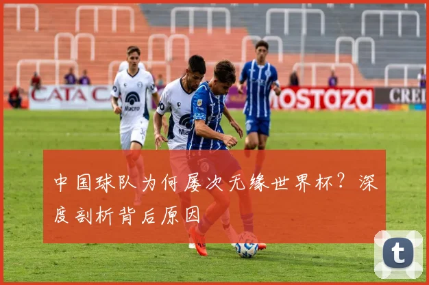 中国球队为何屡次无缘世界杯？深度剖析背后原因