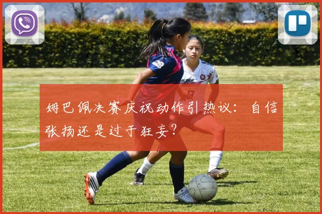 姆巴佩决赛庆祝动作引热议:自信张扬还是过于狂妄?