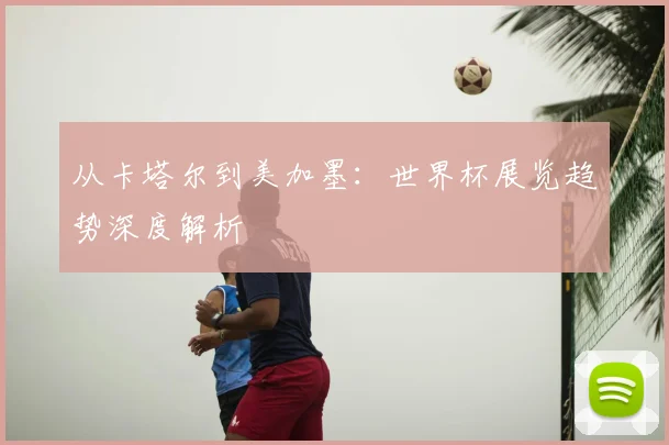 从卡塔尔到美加墨：世界杯展览趋势深度解析