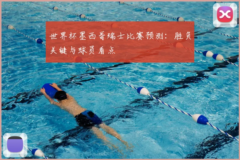世界杯墨西哥瑞士比赛预测：胜负关键与球员看点