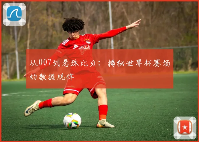 从007到悬殊比分：揭秘世界杯赛场的数据规律
