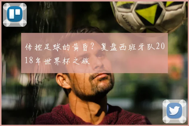 传控足球的黄昏?复盘西班牙队2018年世界杯之旅
