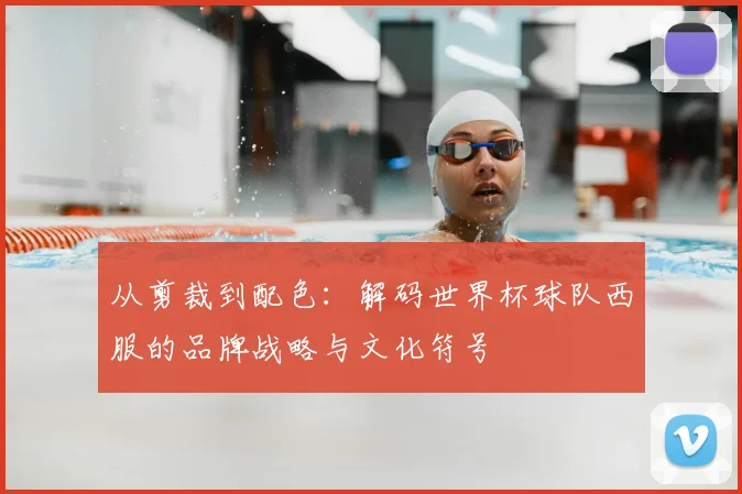 从剪裁到配色：解码世界杯球队西服的品牌战略与文化符号