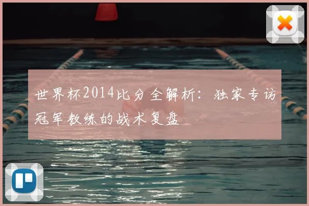 世界杯2014比分全解析:独家专访冠军教练的战术复盘