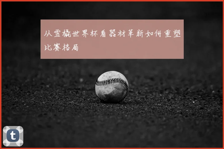 从雪橇世界杯看器材革新如何重塑比赛格局