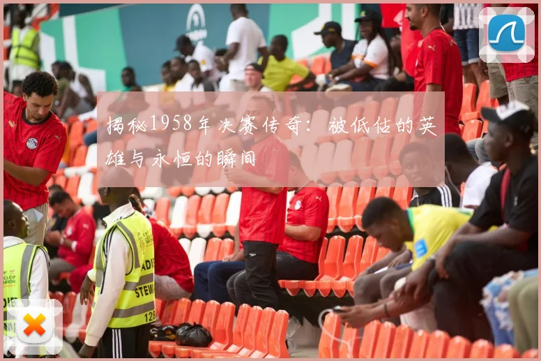 揭秘1958年决赛传奇:被低估的英雄与永恒的瞬间