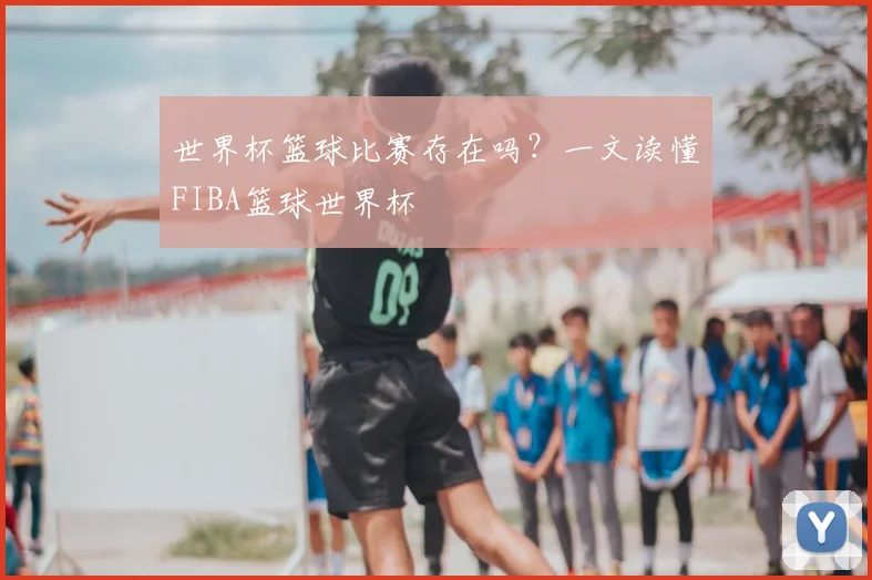 世界杯篮球比赛存在吗?一文读懂FIBA篮球世界杯
