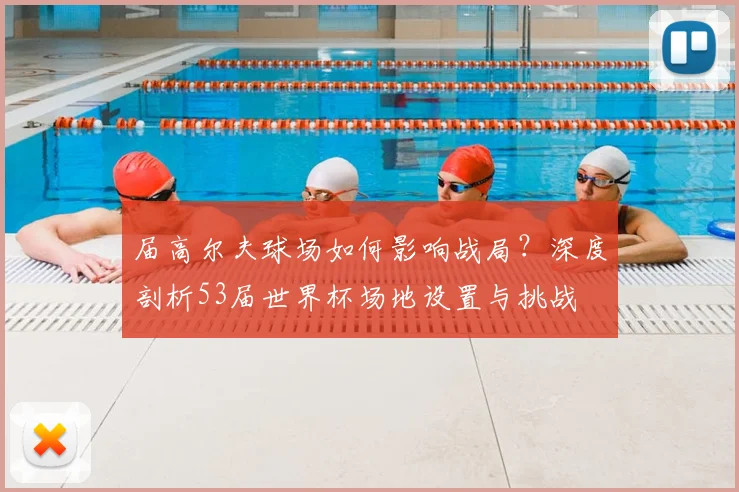 届高尔夫球场如何影响战局？深度剖析53届世界杯场地设置与挑战