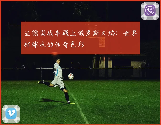 当德国战车遇上俄罗斯火焰：世界杯球衣的传奇色彩