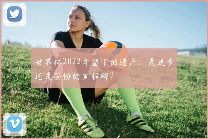 世界杯2022年留下的遗产：是进步还是妥协的里程碑？