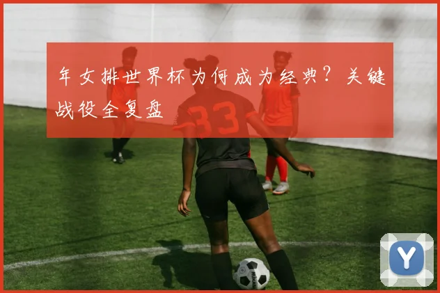 年女排世界杯为何成为经典？关键战役全复盘