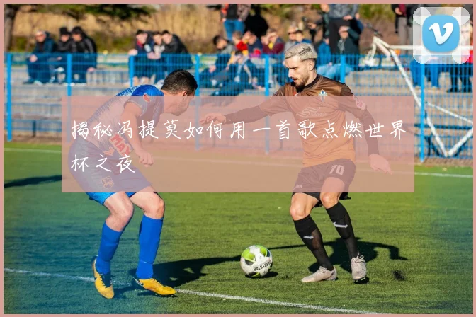 揭秘冯提莫如何用一首歌点燃世界杯之夜