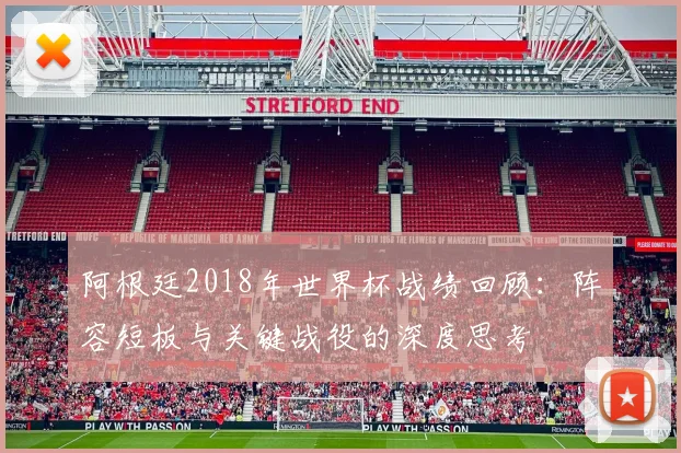 阿根廷2018年世界杯战绩回顾：阵容短板与关键战役的深度思考
