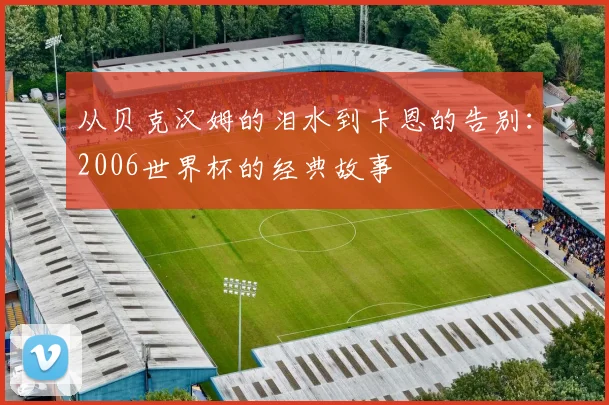 从贝克汉姆的泪水到卡恩的告别：2006世界杯的经典故事
